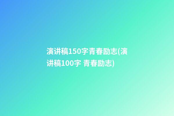 演讲稿150字青春励志(演讲稿100字 青春励志)